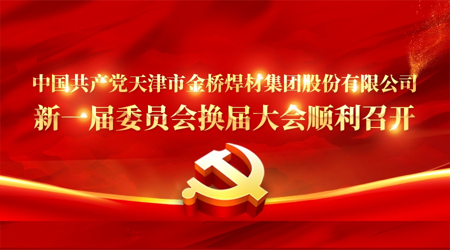 中國共產黨天津市金橋焊材集團股份有限公司新一屆委員會換屆大會順利召開